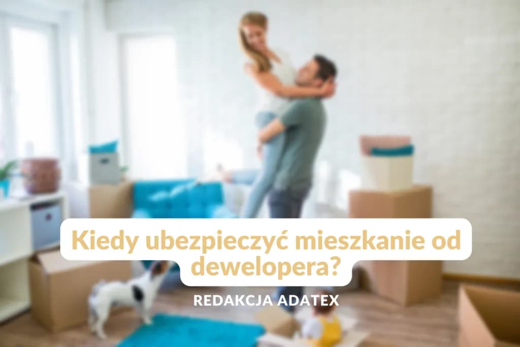 Kiedy ubezpieczyć mieszkanie od dewelopera, aby uniknąć strat?